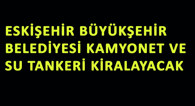 Eskişehir Büyükşehir Belediyesi Kamyonet ve Su Tankeri Kiralayacak