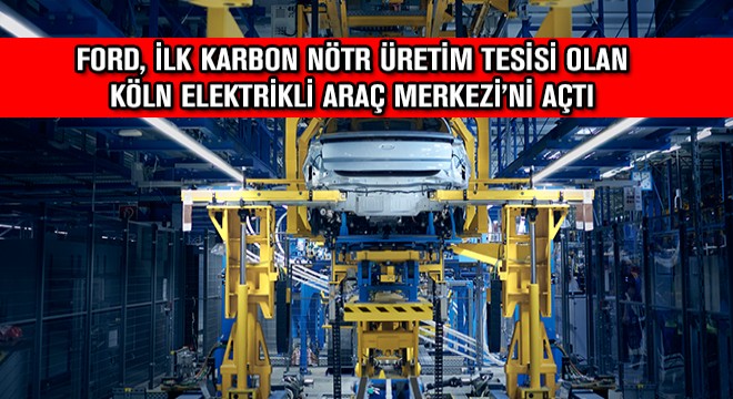 Ford, İlk Karbon Nötr Üretim Tesisi Olan Köln Elektrikli Araç Merkezi'ni Açtı