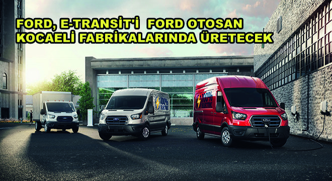 Ford,Tam Elektrikli İlk Ticari Aracı E-Transit'i Ford Otosan Kocaeli Fabrikalarında Üretecek