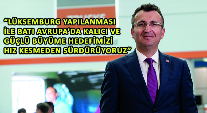 Ford Trucks Genel Müdür Yardımcısı Serhan Turfan, ''Lüksemburg Yapılanması ile Batı Avrupa'da Kalıcı ve Güçlü Büyüme Hedefimizi Hız Kesmeden Sürdürüyoruz''