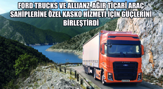Ford Trucks ve Allianz, Ağır Ticari Araç Sahiplerine Özel Kasko Hizmeti İçin Güçlerini Birleştirdi