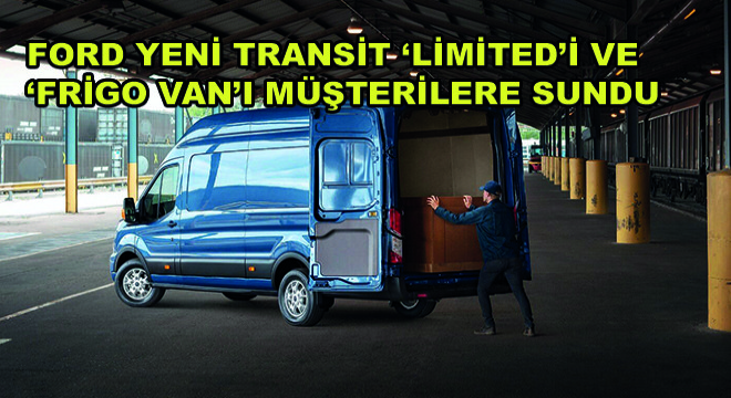 Ford Yeni Transit ‘Limited'i ve ‘Frigo Van'ı Müşterilere Sundu