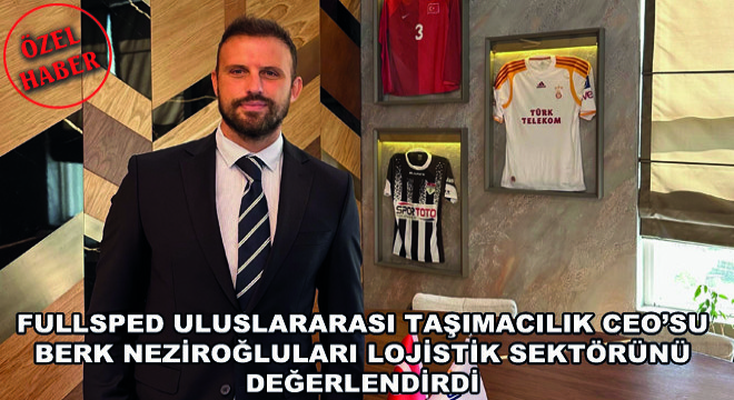 Fullsped Uluslararası Taşımacılık CEO'su Berk Neziroğluları Lojistik Sektörünü Değerlendirdi