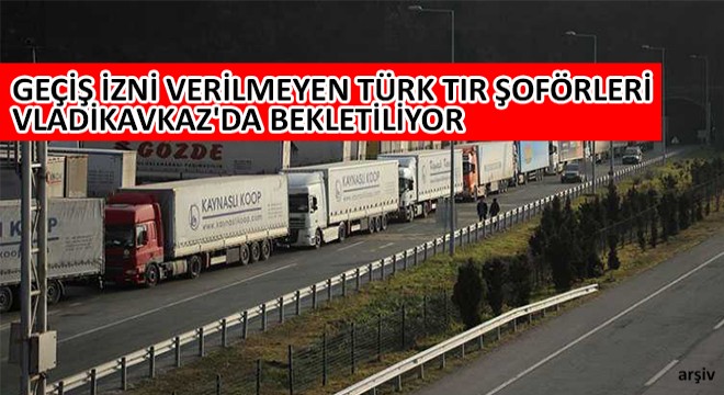 Geçiş İzni Verilmeyen Türk Tır Şoförleri Vladikavkaz'da Bekletiliyor