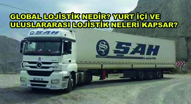 Global Lojistik Nedir? Yurt İçi ve Uluslararası Lojistik Neleri Kapsar?