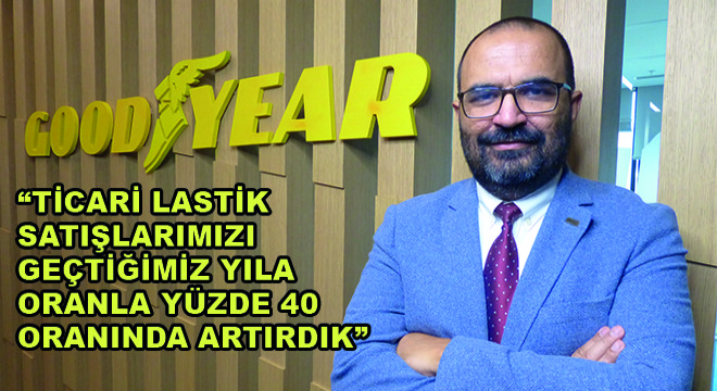 Goodyear Lastikleri T.A.Ş. Ticari Lastikler Direktörü Temel Doğanay, ''Ticari Lastik Satışlarımızı Geçtiğimiz Yıla Oranla Yüzde 40 Artırdık''