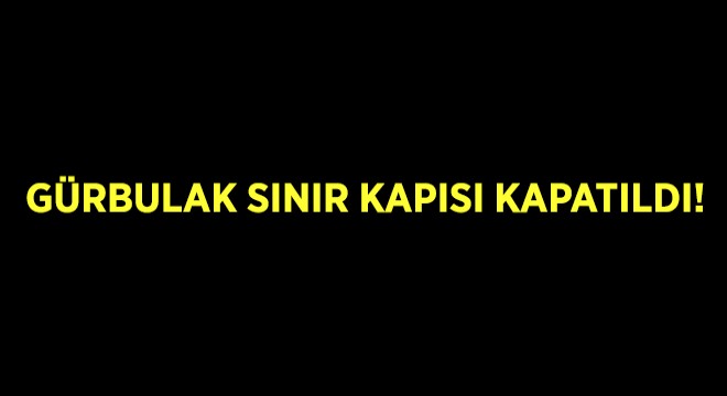 Gürbulak Sınır Kapısı Kapatıldı!