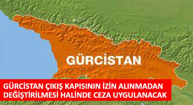 Gürcistan Çıkış Kapısının İzin Alınmadan Değiştirilmesi Halinde Ceza Uygulanacak!