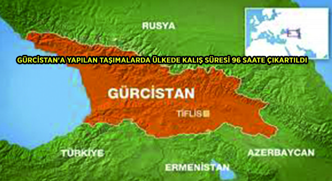 Gürcistan'a Yapılan Taşımalarda Ülkede Kalış Süresi 96 Saate Çıkartıldı