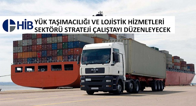HİB, Yük Taşımacılığı ve Lojistik Hizmetleri Sektörü Strateji Çalıştayı Düzenleyecek