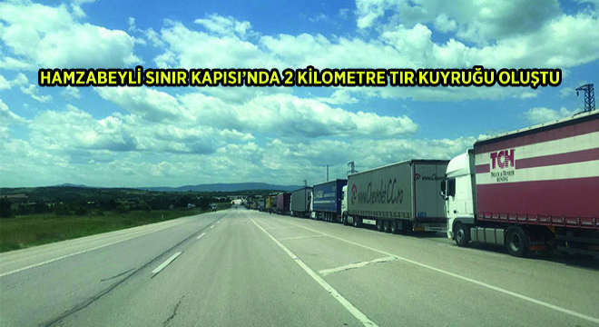 Hamzabeyli Sınır Kapısı’nda 2 Kilometre Tır Kuyruğu Oluştu