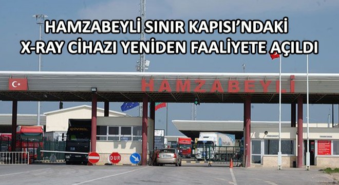 Hamzabeyli Sınır Kapısındaki X-Ray Cihazı Yeniden Faaliyete Açıldı