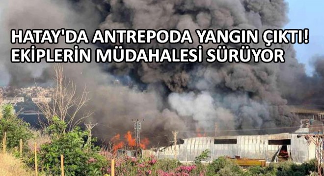 Hatay'da Antrepoda Yangın Çıktı! Ekiplerin Müdahalesi Sürüyor