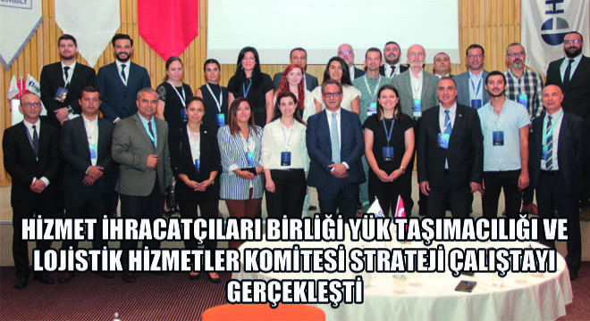 Hizmet İhracatçıları Birliği Yük Taşımacılığı ve Lojistik Hizmetler Komitesi Strateji Çalıştayı Yoğun Katılımla Gerçekleşti