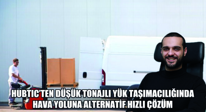 Hubtic’ten Düşük Tonajlı Yük Taşımacılığında  Hava Yoluna Alternatif Hızlı Çözüm