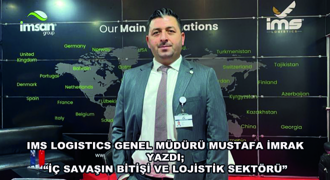 IMS Logistics Genel Müdürü Mustafa İmrak Yazdı; ''İç Savaşın Bitişi ve Lojistik Sektörü