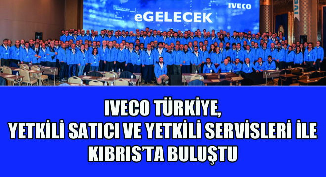 IVECO Türkiye, Yetkili Satıcı ve Yetkili Servisleri ile Kıbrıs'ta Buluştu