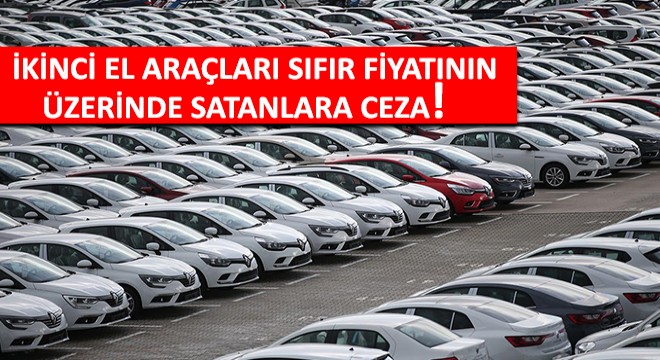 İkinci El Araçları Sıfır Fiyatının Üzerinde Satanlara 300 Bin TL Ceza!
