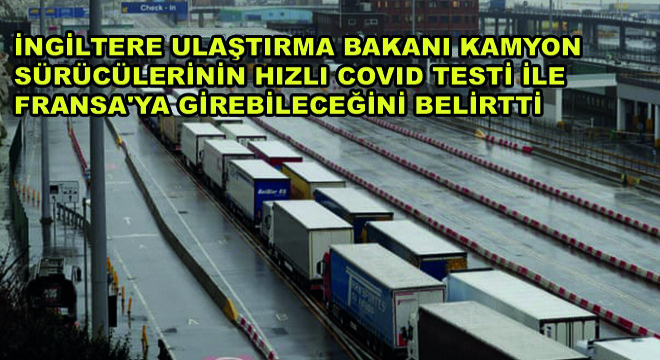 İngiltere Ulaştırma Bakanı Kamyon  Sürücülerinin Hızlı Covid Testi ile  Fransa'ya Girebileceğini Belirtti