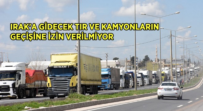 Irak'a Gidecek Tır ve Kamyonların Geçişine İzin Verilmiyor