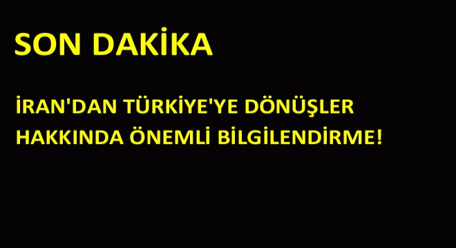 İran'dan Türkiye'ye Dönüşler Hakkında Önemli Bilgilendirme!