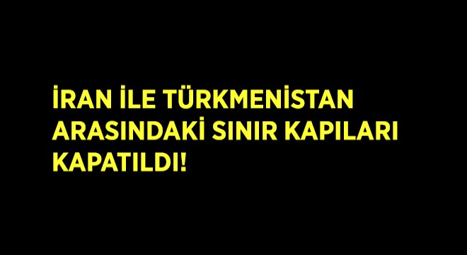İran ile Türkmenistan Arasındaki Sınır Kapıları da Kapatıldı!