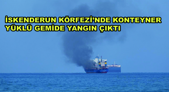 İskenderun Körfezi'nde Konteyner Yüklü Gemide Yangın Çıktı