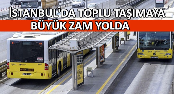 İstanbul'da Toplu Taşımaya Büyük Zam Yolda