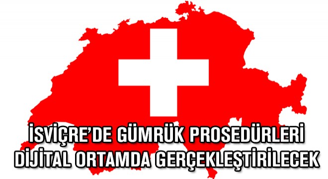 İsviçre’de Gümrük Prosedürleri Dijital Ortamda Gerçekleştirilecek