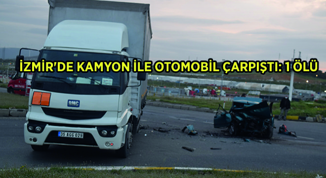 İzmir'de Kamyon ile Otomobil Çarpıştı: 1 Ölü