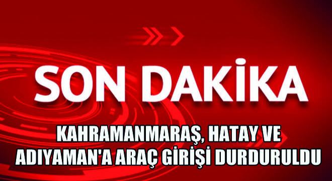 Kahramanmaraş, Hatay ve Adıyaman'a Araç Girişi Durduruldu