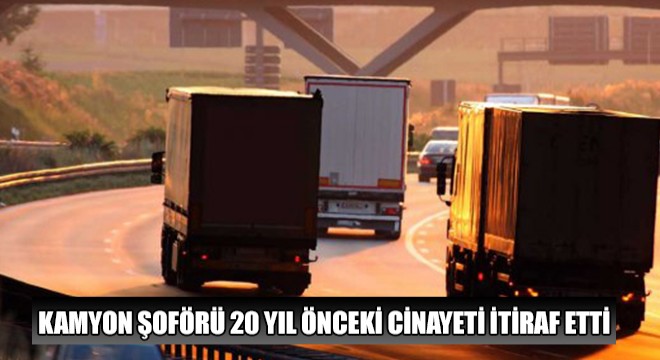 Kamyon Şoförü 20 Yıl Önceki Cinayeti İtiraf Etti