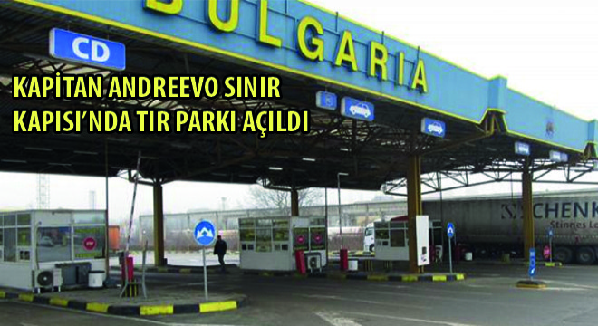 Kapitan Andreevo Sınır Kapısı'nda Tır Parkı Açıldı
