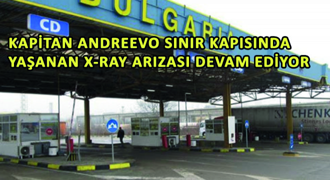 Kapitan Andreevo Sınır Kapısında Yaşanan X-Ray Arızası Devam Ediyor