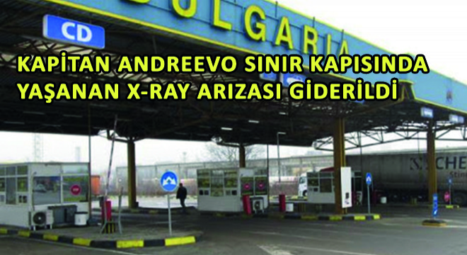 Kapitan Andreevo Sınır Kapısında Yaşanan X-Ray Arızası Giderildi