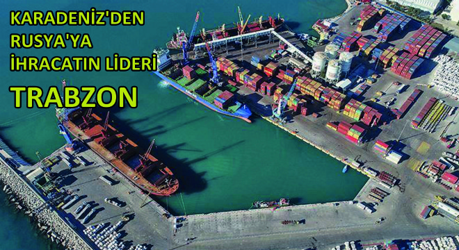 Karadeniz'den Rusya'ya İhracatın Lideri Trabzon