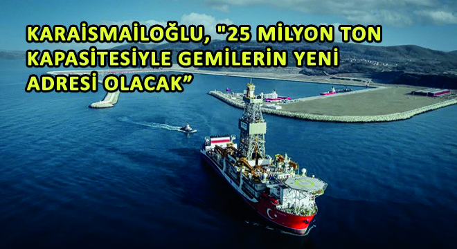 Karaismailoğlu, '25 Milyon Ton Kapasitesiyle Gemilerin Yeni Adresi Olacak