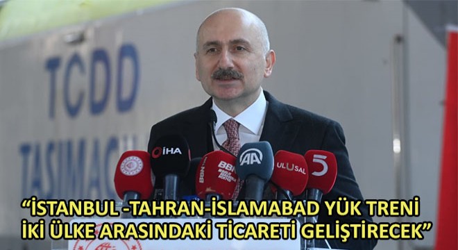 Karaismailoğlu, 'İstanbul -Tahran-İslamabad Yük Treni İki Ülke Arasındaki Ticareti Geliştirecek'