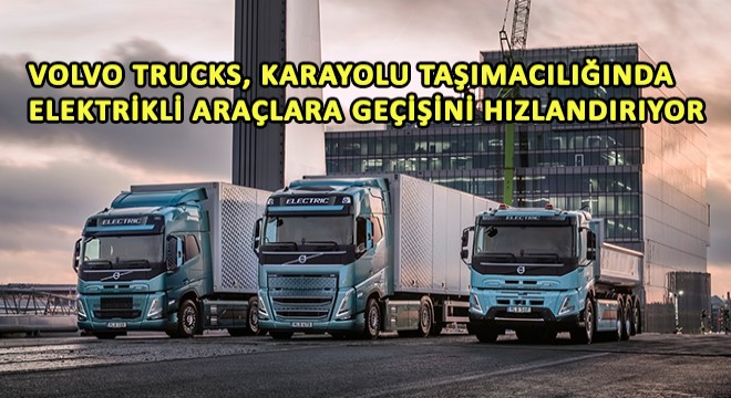Volvo Trucks, Karayolu Taşımacılığında Elektrikli Araçlara Geçişini Hızlandırıyor