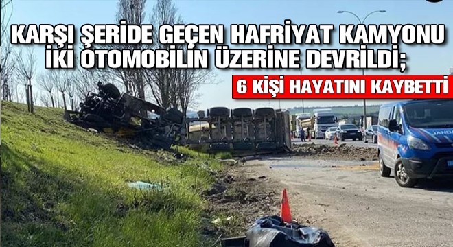Karşı Şeride Geçen Hafriyat Kamyonu İki Otomobilin Üzerine Devrildi; 6 Kişi Hayatını Kaybetti