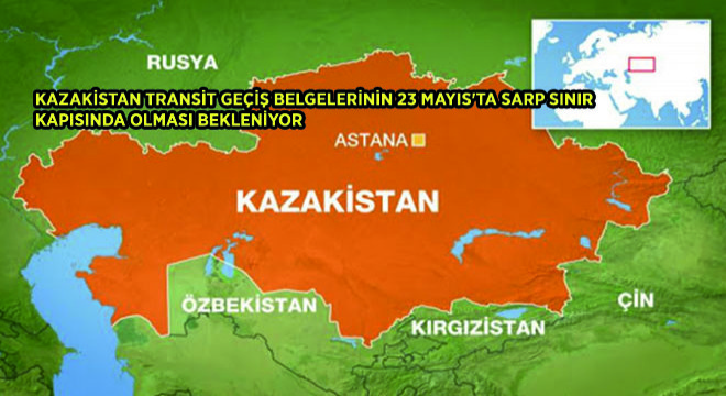 Kazakistan Transit Geçiş Belgelerinin 23 Mayis'ta Sarp Sinir Kapısında Olması Bekleniyor