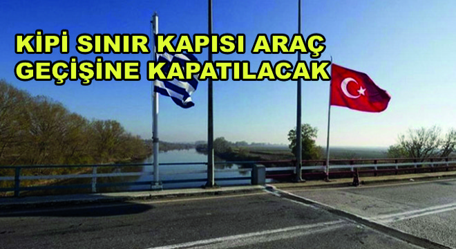 Kipi Sınır Kapısı Araç Geçişine Kapatılacak