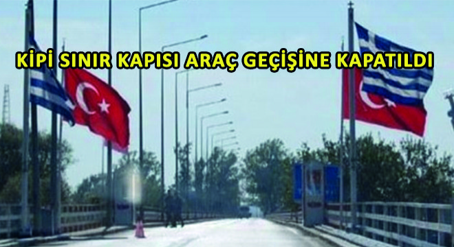 Kipi Sınır Kapısı Araç Geçişine Kapatıldı