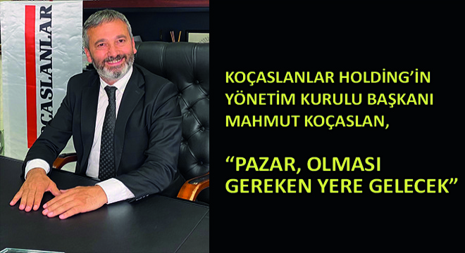 Koçaslanlar Holding Yönetim Kurulu Başkanı Mahmut Koçaslan, ''Pazar, Olması Gereken Yere Gelecek''