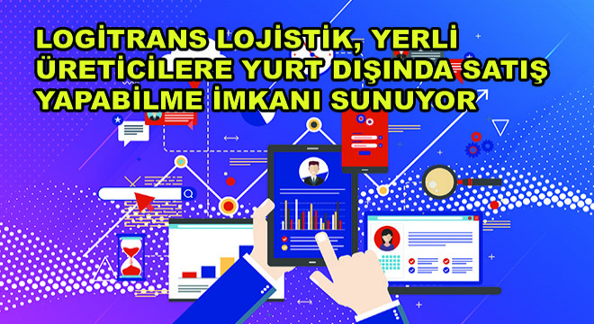 Logitrans Lojistik A.Ş, Yerli Üreticilere Yurt Dışında Satış Yapabilme İmkanı Sunuyor