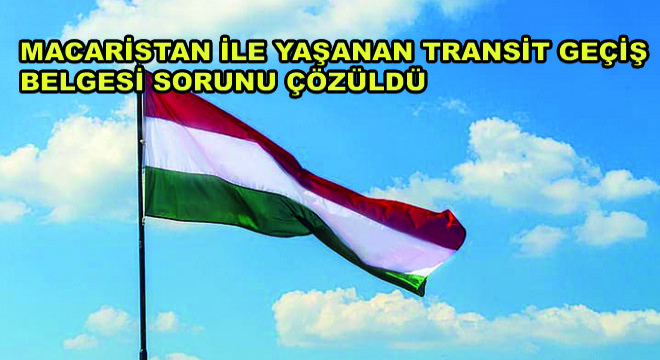 Macaristan ile Yaşanan Transit Geçiş Belgesi Sorunu Çözüldü