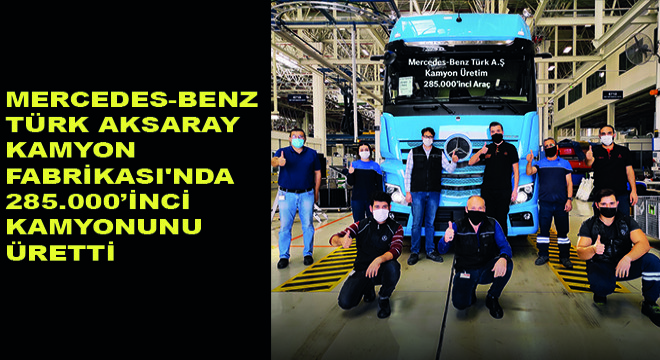 Mercedes-Benz Türk Aksaray Kamyon Fabrikası'nda 285.000’inci Kamyonunu Üretti