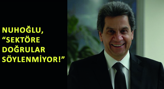 Nuhoğlu, ''Sektöre Doğrular Söylenmiyor!''