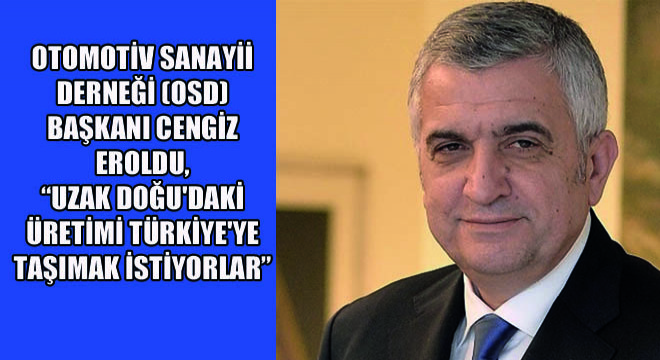 Otomotiv Sanayii Derneği (OSD) Başkanı Cengiz Eroldu,  Uzak Doğu'daki Üretimi Türkiye'ye Taşımak İstiyorlar