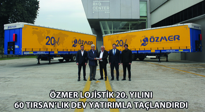 Özmer Lojistik 20. Yılını 60 Tırsan'lık Dev Yatırımla Taçlandırdı